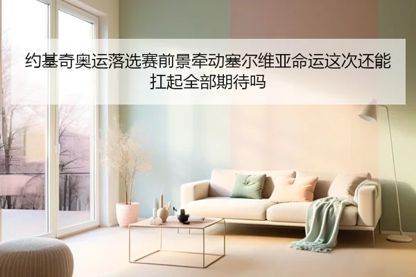 约基奇奥运落选赛前景牵动塞尔维亚命运这次还能扛起全部期待吗